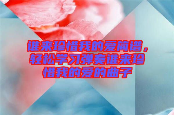 誰來珍惜我的愛簡譜，輕松學(xué)習(xí)彈奏誰來珍惜我的愛的曲子