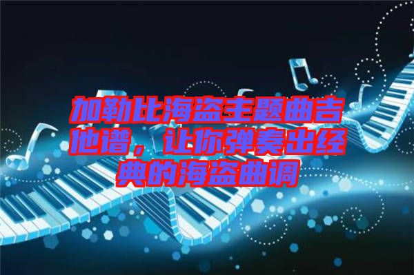 加勒比海盜主題曲吉他譜，讓你彈奏出經(jīng)典的海盜曲調(diào)