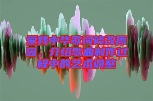 愛(ài)我中華歌詞修改原因，介紹歌曲制作過(guò)程中的藝術(shù)調(diào)整