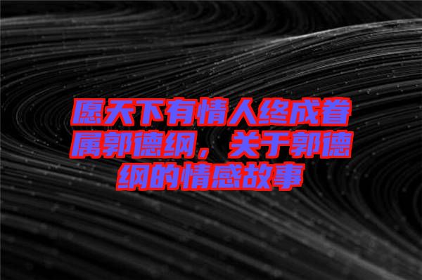 愿天下有情人終成眷屬郭德綱，關于郭德綱的情感故事