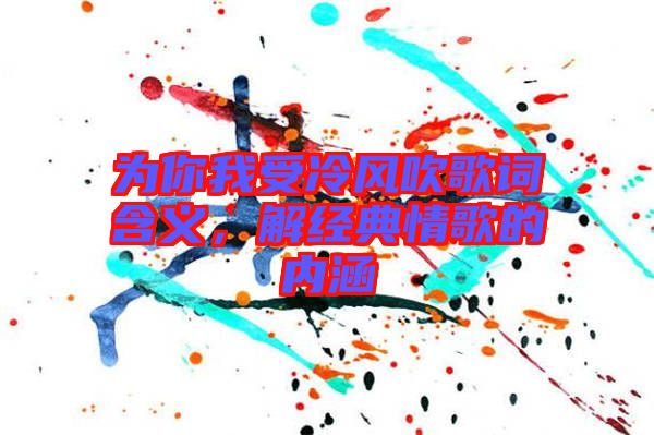 為你我受冷風(fēng)吹歌詞含義，解經(jīng)典情歌的內(nèi)涵