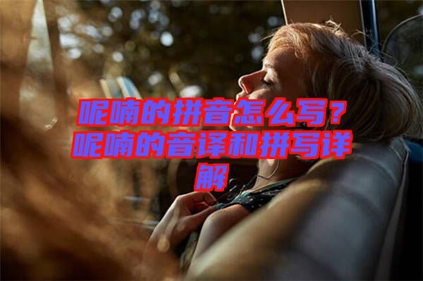 呢喃的拼音怎么寫？呢喃的音譯和拼寫詳解