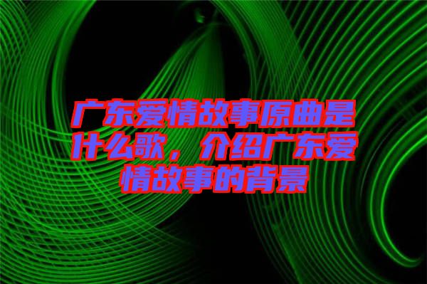 廣東愛情故事原曲是什么歌，介紹廣東愛情故事的背景