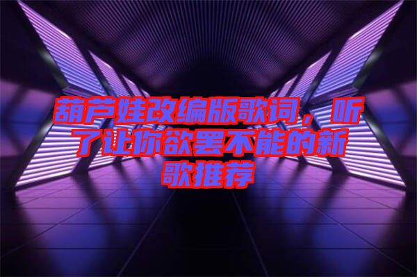 葫蘆娃改編版歌詞，聽了讓你欲罷不能的新歌推薦