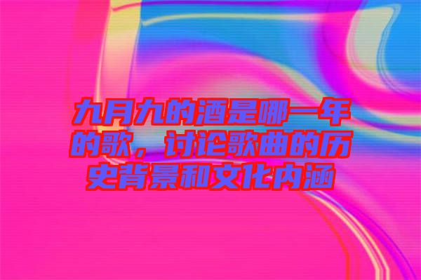 九月九的酒是哪一年的歌，討論歌曲的歷史背景和文化內(nèi)涵