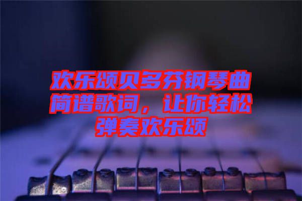 歡樂頌貝多芬鋼琴曲簡譜歌詞，讓你輕松彈奏歡樂頌