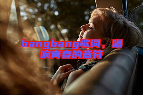 bangbang歌詞，唱響青春的音符