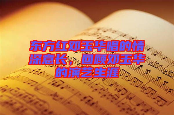 東方紅鄧玉華唱的情深意長(zhǎng)，回顧?quán)囉袢A的演藝生涯