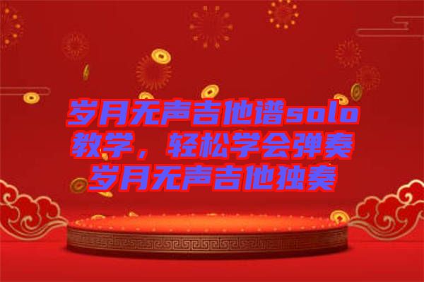 歲月無(wú)聲吉他譜solo教學(xué)，輕松學(xué)會(huì)彈奏歲月無(wú)聲吉他獨(dú)奏