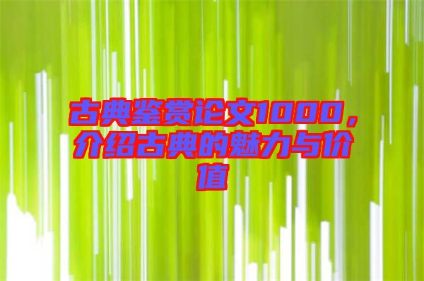 古典鑒賞論文1000，介紹古典的魅力與價(jià)值