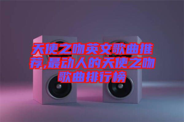 天使之吻英文歌曲推薦,最動人的天使之吻歌曲排行榜