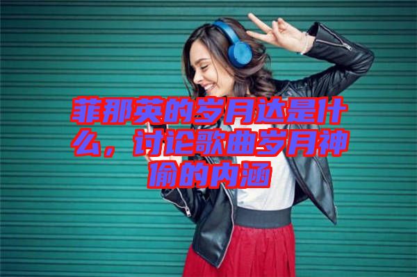 菲那英的歲月達(dá)是什么，討論歌曲歲月神偷的內(nèi)涵