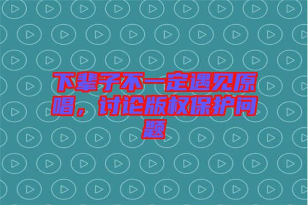 下輩子不一定遇見原唱，討論版權(quán)保護問題