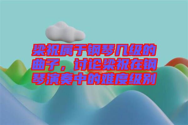 梁祝屬于鋼琴幾級(jí)的曲子，討論梁祝在鋼琴演奏中的難度級(jí)別