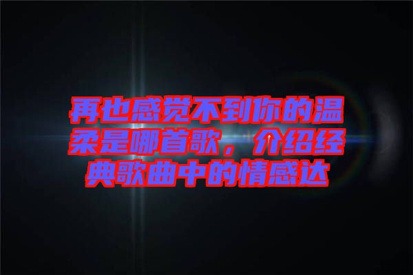 再也感覺不到你的溫柔是哪首歌，介紹經(jīng)典歌曲中的情感達(dá)