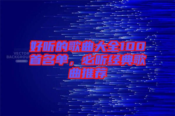 好聽的歌曲大全100首名單，必聽經(jīng)典歌曲推薦