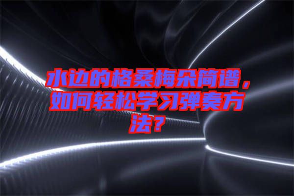 水邊的格桑梅朵簡譜，如何輕松學(xué)習(xí)彈奏方法？