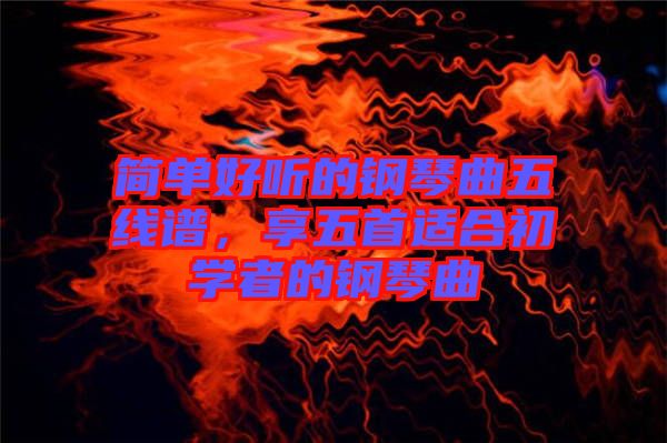 簡單好聽的鋼琴曲五線譜，享五首適合初學者的鋼琴曲