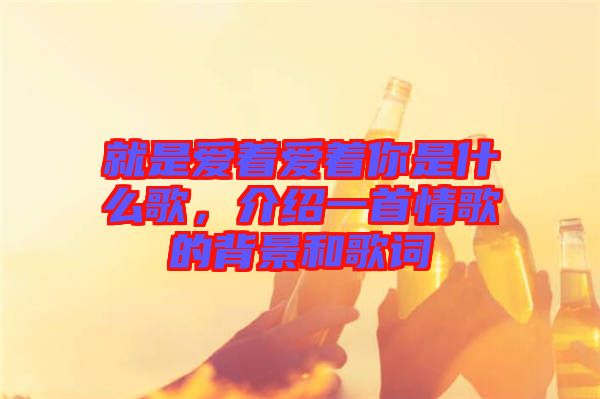 就是愛(ài)著愛(ài)著你是什么歌，介紹一首情歌的背景和歌詞