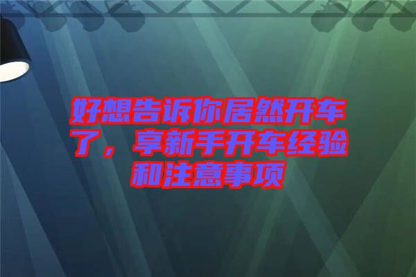 好想告訴你居然開(kāi)車了，享新手開(kāi)車經(jīng)驗(yàn)和注意事項(xiàng)