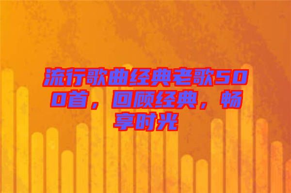 流行歌曲經(jīng)典老歌500首，回顧經(jīng)典，暢享時光