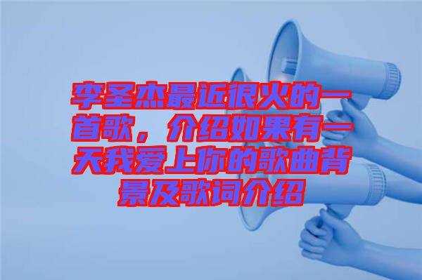 李圣杰最近很火的一首歌，介紹如果有一天我愛上你的歌曲背景及歌詞介紹