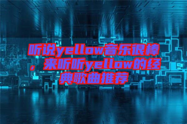 聽(tīng)說(shuō)yellow音樂(lè)很棒，來(lái)聽(tīng)聽(tīng)yellow的經(jīng)典歌曲推薦