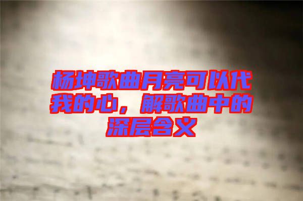 楊坤歌曲月亮可以代我的心，解歌曲中的深層含義