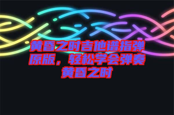 黃昏之時(shí)吉他譜指彈原版，輕松學(xué)會(huì)彈奏黃昏之時(shí)