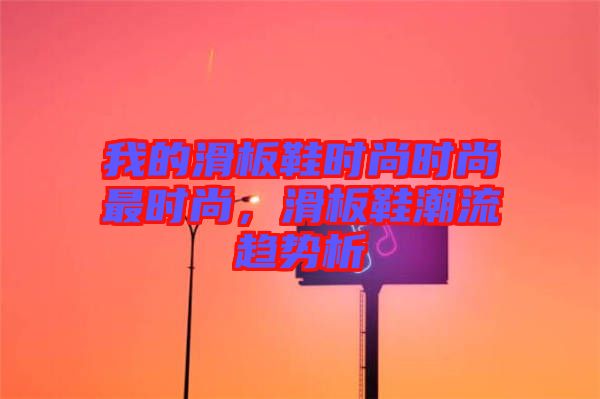 我的滑板鞋時尚時尚最時尚，滑板鞋潮流趨勢析