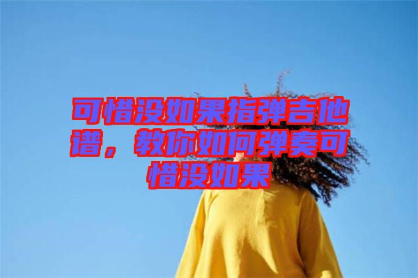 可惜沒如果指彈吉他譜，教你如何彈奏可惜沒如果