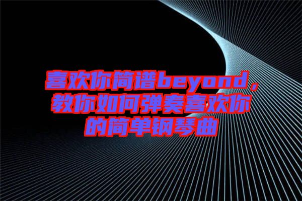 喜歡你簡譜beyond，教你如何彈奏喜歡你的簡單鋼琴曲