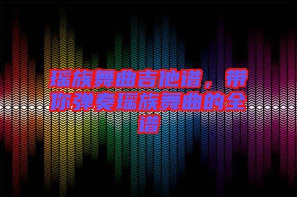 瑤族舞曲吉他譜，帶你彈奏瑤族舞曲的全譜