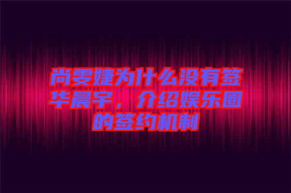 尚雯婕為什么沒有簽華晨宇，介紹娛樂圈的簽約機(jī)制