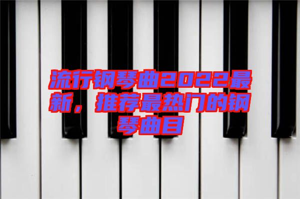 流行鋼琴曲2022最新，推薦最熱門的鋼琴曲目