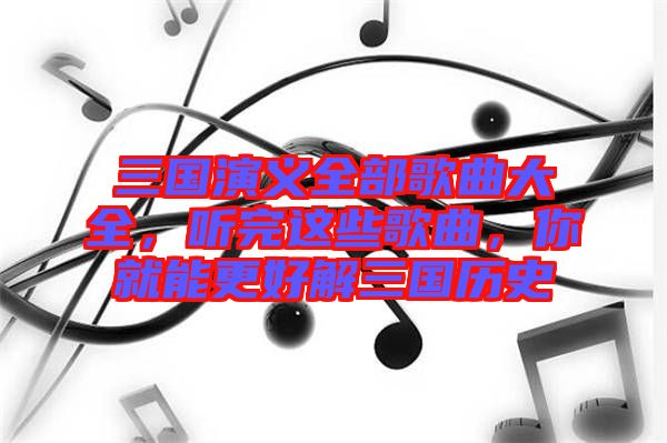 三國演義全部歌曲大全，聽完這些歌曲，你就能更好解三國歷史