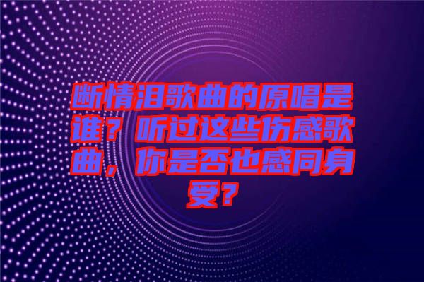 斷情淚歌曲的原唱是誰？聽過這些傷感歌曲，你是否也感同身受？