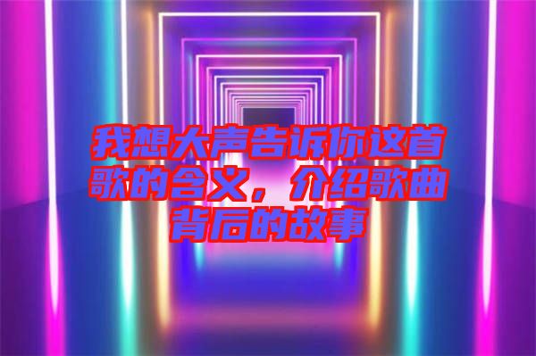 我想大聲告訴你這首歌的含義，介紹歌曲背后的故事