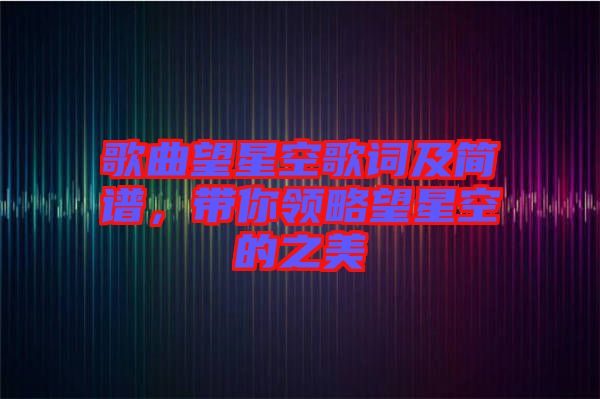 歌曲望星空歌詞及簡(jiǎn)譜，帶你領(lǐng)略望星空的之美