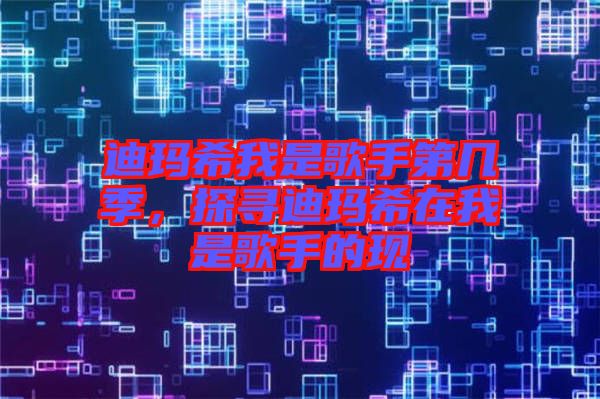 迪瑪希我是歌手第幾季，探尋迪瑪希在我是歌手的現(xiàn)