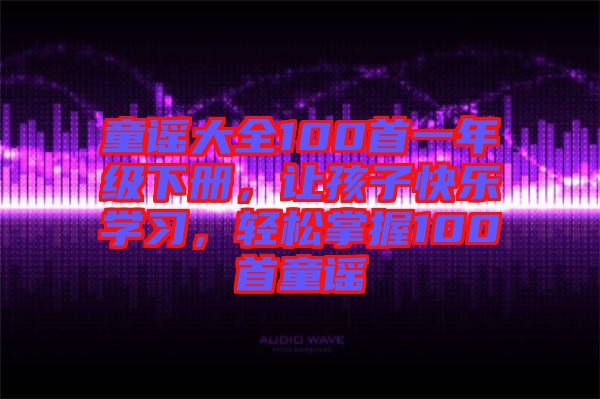 童謠大全100首一年級(jí)下冊(cè)，讓孩子快樂(lè)學(xué)習(xí)，輕松掌握100首童謠