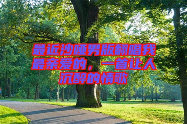 最近沙啞男版翻唱我最親愛的，一首讓人沉醉的情歌