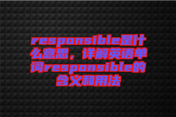 responsible是什么意思，詳解英語(yǔ)單詞responsible的含義和用法