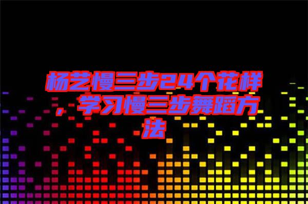 楊藝慢三步24個(gè)花樣，學(xué)習(xí)慢三步舞蹈方法