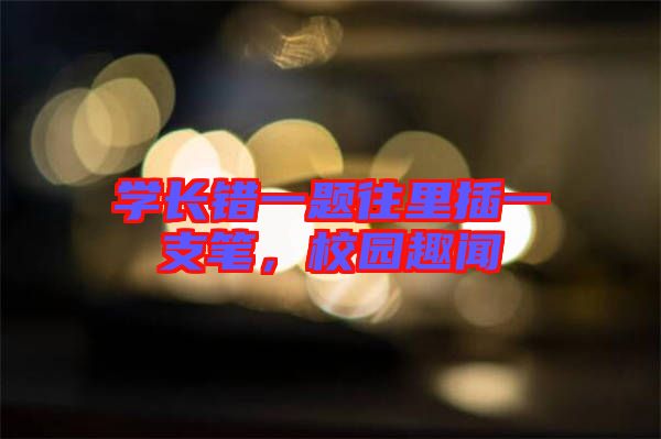 學(xué)長(zhǎng)錯(cuò)一題往里插一支筆，校園趣聞