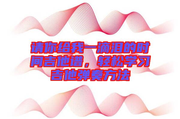 請你給我一滴淚的時間吉他譜，輕松學(xué)習(xí)吉他彈奏方法