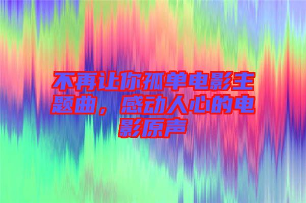 不再讓你孤單電影主題曲，感動人心的電影原聲