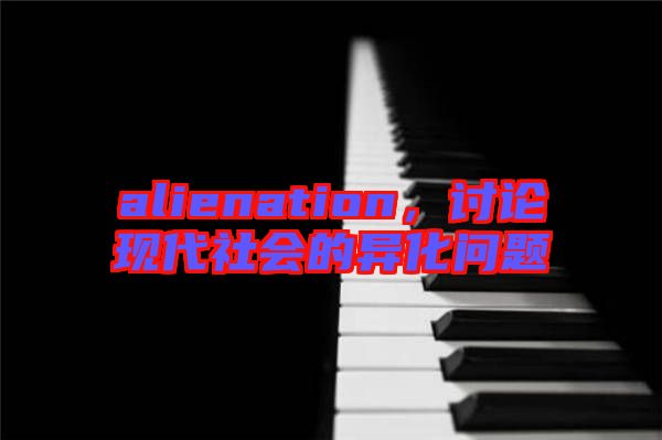 alienation，討論現(xiàn)代社會(huì)的異化問題