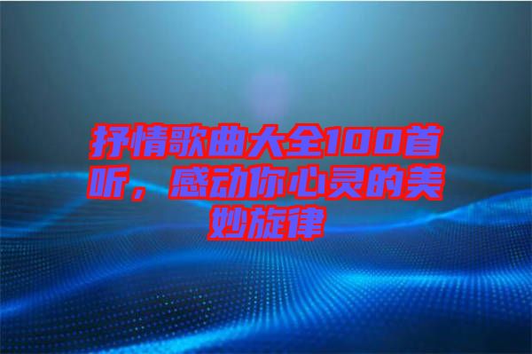 抒情歌曲大全100首聽，感動(dòng)你心靈的美妙旋律