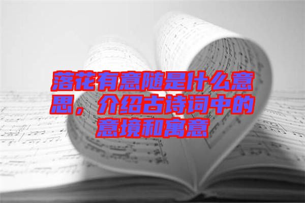 落花有意隨是什么意思，介紹古詩詞中的意境和寓意